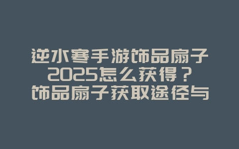 逆水寒手游饰品扇子2025怎么获得?饰品扇子获取途径与外观展示!_游戏攻略_36397绿色下载网 逆水寒手游饰品扇子2025怎么获得?饰品扇子获取途径与外观展示!_游戏攻略_36397绿色下载网