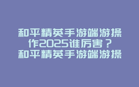 和平精英手游端游操作2025谁厉害?和平精英手游端游操作对比分析!_游戏资讯_36397绿色下载网 和平精英手游端游操作2025谁厉害?和平精英手游端游操作对比分析!_游戏资讯_36397绿色下载网