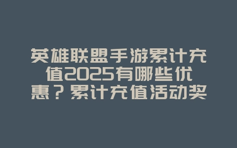 英雄联盟手游累计充值2025有哪些优惠?累计充值活动奖励与返利!_游戏资讯_36397绿色下载网 英雄联盟手游累计充值2025有哪些优惠?累计充值活动奖励与返利!_游戏资讯_36397绿色下载网