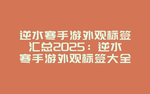 逆水寒手游外观标签汇总2025:逆水寒手游外观标签大全:打造专属个性!_游戏资讯_36397绿色下载网 逆水寒手游外观标签汇总2025:逆水寒手游外观标签大全:打造专属个性!_游戏资讯_36397绿色下载网