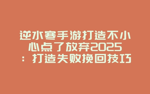 逆水寒手游打造不小心点了放弃2025:打造失败挽回技巧:避免资源浪费!_游戏攻略_36397绿色下载网 逆水寒手游打造不小心点了放弃2025:打造失败挽回技巧:避免资源浪费!_游戏攻略_36397绿色下载网