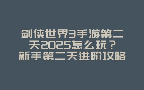 剑侠世界3手游第二天2025怎么玩?新手第二天进阶攻略:快速提升战力!_游戏攻略_36397绿色下载网 剑侠世界3手游第二天2025怎么玩?新手第二天进阶攻略:快速提升战力!_游戏攻略_36397绿色下载网