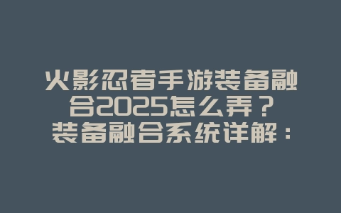 火影忍者手游装备融合2025怎么弄?装备融合系统详解:提升属性,打造神装!_游戏攻略_36397绿色下载网 火影忍者手游装备融合2025怎么弄?装备融合系统详解:提升属性,打造神装!_游戏攻略_36397绿色下载网