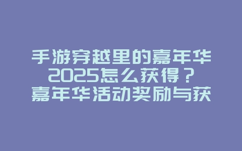 手游穿越里的嘉年华2025怎么获得?嘉年华活动奖励与获取途径!_游戏攻略_36397绿色下载网 手游穿越里的嘉年华2025怎么获得?嘉年华活动奖励与获取途径!_游戏攻略_36397绿色下载网