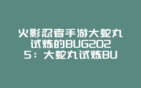 火影忍者手游大蛇丸试炼的BUG2025:大蛇丸试炼BUG解析与修复方案!_游戏攻略_36397绿色下载网 火影忍者手游大蛇丸试炼的BUG2025:大蛇丸试炼BUG解析与修复方案!_游戏攻略_36397绿色下载网