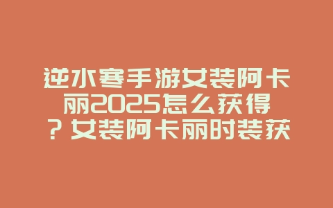 逆水寒手游女装阿卡丽2025怎么获得？女装阿卡丽时装获取攻略！_游戏攻略_36397绿色下载网