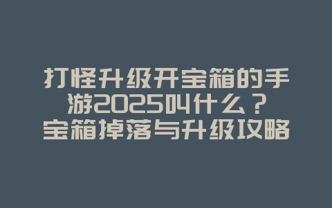 打怪升级开宝箱的手游2025叫什么?宝箱掉落与升级攻略:轻松获取神装!_游戏推荐_36397绿色下载网 打怪升级开宝箱的手游2025叫什么?宝箱掉落与升级攻略:轻松获取神装!_游戏推荐_36397绿色下载网