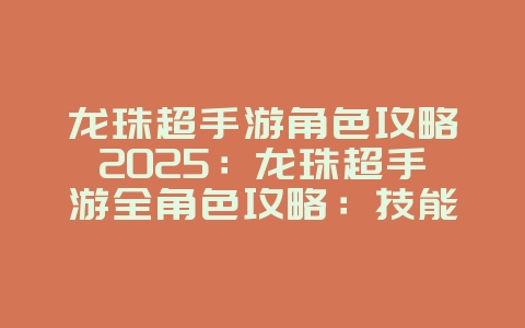 龙珠超手游角色攻略2025:龙珠超手游全角色攻略:技能搭配与阵容推荐!_游戏攻略_36397绿色下载网 龙珠超手游角色攻略2025:龙珠超手游全角色攻略:技能搭配与阵容推荐!_游戏攻略_36397绿色下载网