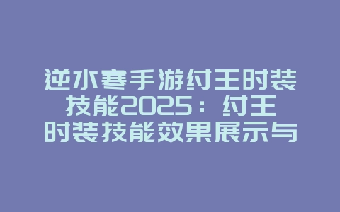 逆水寒手游纣王时装技能2025:纣王时装技能效果展示与评测!_游戏资讯_36397绿色下载网 逆水寒手游纣王时装技能2025:纣王时装技能效果展示与评测!_游戏资讯_36397绿色下载网