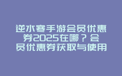 逆水寒手游会员优惠券2025在哪?会员优惠券获取与使用攻略!_游戏攻略_36397绿色下载网 逆水寒手游会员优惠券2025在哪?会员优惠券获取与使用攻略!_游戏攻略_36397绿色下载网