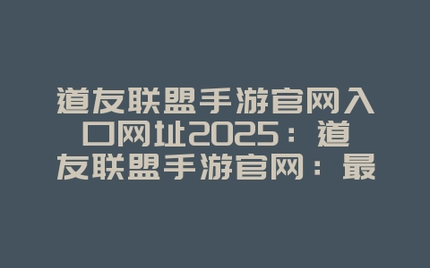 道友联盟手游官网入口网址2025:道友联盟手游官网:最新资讯与下载!_游戏资讯_36397绿色下载网 道友联盟手游官网入口网址2025:道友联盟手游官网:最新资讯与下载!_游戏资讯_36397绿色下载网