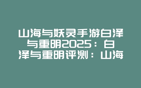 山海与妖灵手游白泽与重明2025:白泽与重明评测:山海与妖灵最强神兽!_游戏攻略_36397绿色下载网 山海与妖灵手游白泽与重明2025:白泽与重明评测:山海与妖灵最强神兽!_游戏攻略_36397绿色下载网