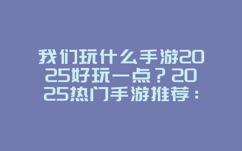 我们玩什么手游2025好玩一点?2025热门手游推荐:总有一款适合你!_游戏推荐_36397绿色下载网 我们玩什么手游2025好玩一点?2025热门手游推荐:总有一款适合你!_游戏推荐_36397绿色下载网