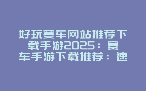 好玩赛车网站推荐下载手游2025:赛车手游下载推荐:速度与激情掌上体验!_游戏推荐_36397绿色下载网 好玩赛车网站推荐下载手游2025:赛车手游下载推荐:速度与激情掌上体验!_游戏推荐_36397绿色下载网
