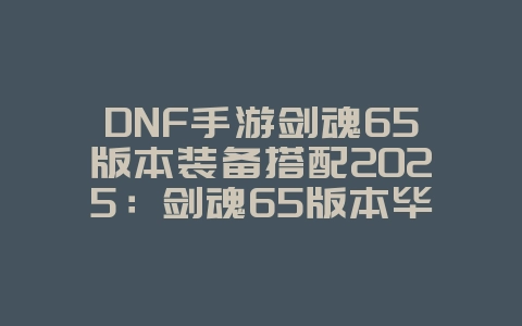 DNF手游剑魂65版本装备搭配2025：剑魂65版本毕业装备推荐：属性最大化！_游戏攻略_36397绿色下载网