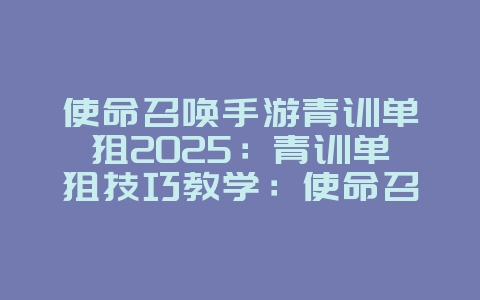使命召唤手游青训单狙2025:青训单狙技巧教学:使命召唤手游精准射击!_游戏攻略_36397绿色下载网 使命召唤手游青训单狙2025:青训单狙技巧教学:使命召唤手游精准射击!_游戏攻略_36397绿色下载网