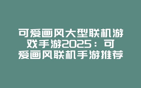 可爱画风大型联机游戏手游2025:可爱画风联机手游推荐:与好友一起萌翻世界!_游戏推荐_36397绿色下载网 可爱画风大型联机游戏手游2025:可爱画风联机手游推荐:与好友一起萌翻世界!_游戏推荐_36397绿色下载网