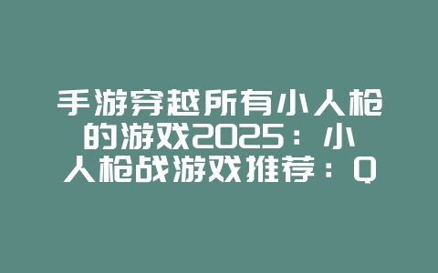手游穿越所有小人枪的游戏2025:小人枪战游戏推荐:Q版射击,乐趣无穷!_游戏推荐_36397绿色下载网 手游穿越所有小人枪的游戏2025:小人枪战游戏推荐:Q版射击,乐趣无穷!_游戏推荐_36397绿色下载网