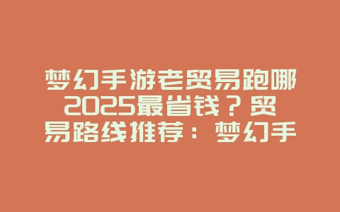 梦幻手游老贸易跑哪2025最省钱？贸易路线推荐：梦幻手游赚钱攻略！_游戏攻略_36397绿色下载网