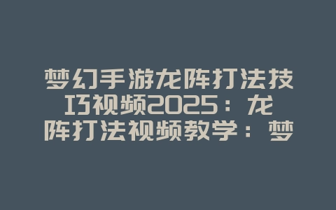 梦幻手游龙阵打法技巧视频2025:龙阵打法视频教学:梦幻手游克敌制胜!_游戏攻略_36397绿色下载网 梦幻手游龙阵打法技巧视频2025:龙阵打法视频教学:梦幻手游克敌制胜!_游戏攻略_36397绿色下载网