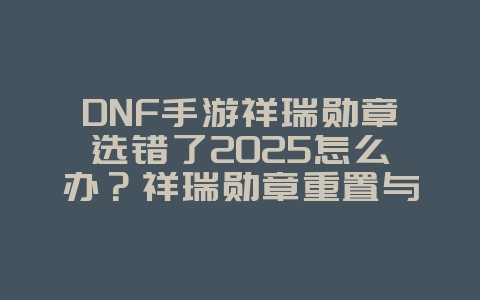 DNF手游祥瑞勋章选错了2025怎么办?祥瑞勋章重置与选择建议!_游戏攻略_36397绿色下载网 DNF手游祥瑞勋章选错了2025怎么办?祥瑞勋章重置与选择建议!_游戏攻略_36397绿色下载网