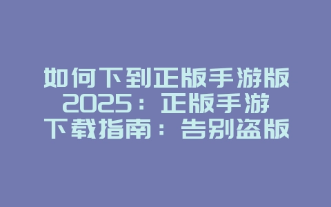 如何下到正版手游版2025:正版手游下载指南:告别盗版,安全畅玩!_游戏攻略_36397绿色下载网 如何下到正版手游版2025:正版手游下载指南:告别盗版,安全畅玩!_游戏攻略_36397绿色下载网