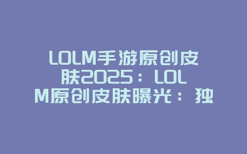 LOLM手游原创皮肤2025:LOLM原创皮肤曝光:独家设计,炫酷登场!_游戏资讯_36397绿色下载网 LOLM手游原创皮肤2025:LOLM原创皮肤曝光:独家设计,炫酷登场!_游戏资讯_36397绿色下载网