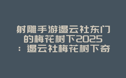 射雕手游遏云社东门的梅花树下2025:遏云社梅花树下奇遇任务攻略!_游戏攻略_36397绿色下载网 射雕手游遏云社东门的梅花树下2025:遏云社梅花树下奇遇任务攻略!_游戏攻略_36397绿色下载网