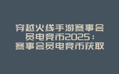 穿越火线手游赛事会员电竞币2025:赛事会员电竞币获取与用途!_游戏攻略_36397绿色下载网 穿越火线手游赛事会员电竞币2025:赛事会员电竞币获取与用途!_游戏攻略_36397绿色下载网
