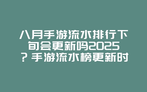八月手游流水排行下旬会更新吗2025?手游流水榜更新时间与预测!_游戏资讯_36397绿色下载网 八月手游流水排行下旬会更新吗2025?手游流水榜更新时间与预测!_游戏资讯_36397绿色下载网