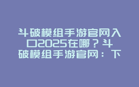 斗破模组手游官网入口2025在哪?斗破模组手游官网:下载与最新资讯!_游戏资讯_36397绿色下载网 斗破模组手游官网入口2025在哪?斗破模组手游官网:下载与最新资讯!_游戏资讯_36397绿色下载网