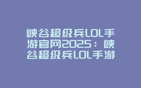 峡谷超级兵LOL手游官网2025：峡谷超级兵LOL手游官网：玩法介绍与下载！_游戏资讯_36397绿色下载网