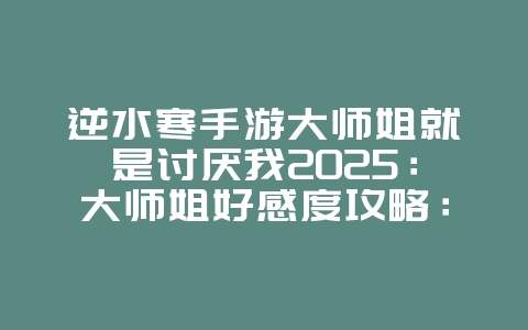 逆水寒手游大师姐就是讨厌我2025：大师姐好感度攻略：化解矛盾，提升关系！_游戏攻略_36397绿色下载网