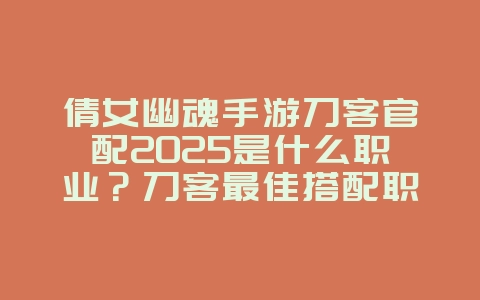 倩女幽魂手游刀客官配2025是什么职业?刀客最佳搭配职业推荐!_游戏攻略_36397绿色下载网 倩女幽魂手游刀客官配2025是什么职业?刀客最佳搭配职业推荐!_游戏攻略_36397绿色下载网
