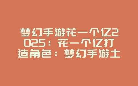 梦幻手游花一个亿2025:花一个亿打造角色:梦幻手游土豪养成记!_游戏攻略_36397绿色下载网 梦幻手游花一个亿2025:花一个亿打造角色:梦幻手游土豪养成记!_游戏攻略_36397绿色下载网