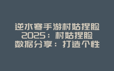 逆水寒手游村姑捏脸2025:村姑捏脸数据分享:打造个性化角色!_游戏攻略_36397绿色下载网 逆水寒手游村姑捏脸2025:村姑捏脸数据分享:打造个性化角色!_游戏攻略_36397绿色下载网