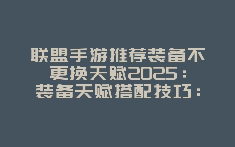 联盟手游推荐装备不更换天赋2025:装备天赋搭配技巧:不换天赋也能打出高输出!_游戏攻略_36397绿色下载网 联盟手游推荐装备不更换天赋2025:装备天赋搭配技巧:不换天赋也能打出高输出!_游戏攻略_36397绿色下载网