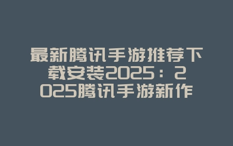 最新腾讯手游推荐下载安装2025：2025腾讯手游新作盘点：抢先下载体验！_新游动态_36397绿色下载网