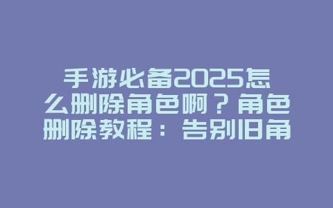 手游必备2025怎么删除角色啊？角色删除教程：告别旧角色，开启新篇章！_游戏攻略_36397绿色下载网