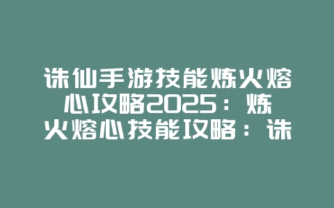 诛仙手游技能炼火熔心攻略2025:炼火熔心技能攻略:诛仙手游输出最大化!_游戏攻略_36397绿色下载网 诛仙手游技能炼火熔心攻略2025:炼火熔心技能攻略:诛仙手游输出最大化!_游戏攻略_36397绿色下载网