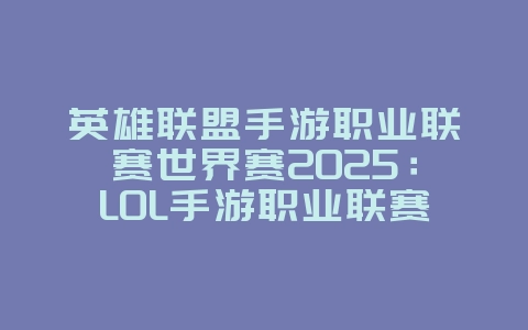 英雄联盟手游职业联赛世界赛2025：LOL手游职业联赛世界赛：顶尖对决，谁是王者！_游戏资讯_36397绿色下载网