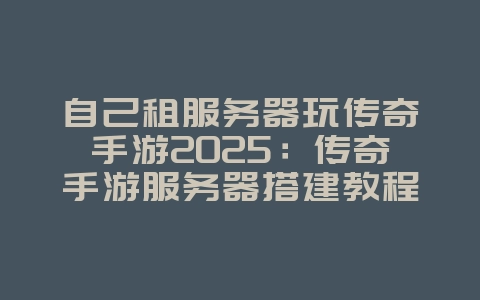 自己租服务器玩传奇手游2025:传奇手游服务器搭建教程:与好友专属体验!_游戏攻略_36397绿色下载网 自己租服务器玩传奇手游2025:传奇手游服务器搭建教程:与好友专属体验!_游戏攻略_36397绿色下载网