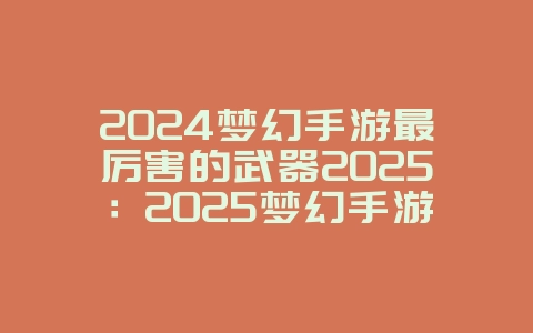 2024梦幻手游最厉害的武器2025:2025梦幻手游最强武器揭秘:属性详解与获取!_游戏攻略_36397绿色下载网 2024梦幻手游最厉害的武器2025:2025梦幻手游最强武器揭秘:属性详解与获取!_游戏攻略_36397绿色下载网