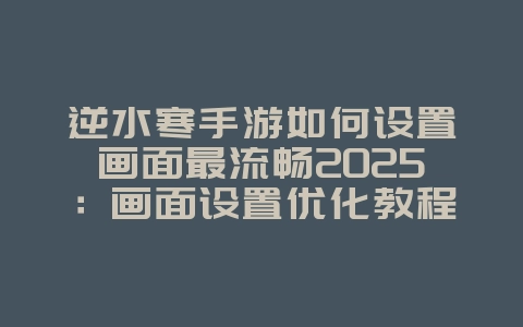 逆水寒手游如何设置画面最流畅2025:画面设置优化教程:告别卡顿,流畅体验!_游戏攻略_36397绿色下载网 逆水寒手游如何设置画面最流畅2025:画面设置优化教程:告别卡顿,流畅体验!_游戏攻略_36397绿色下载网