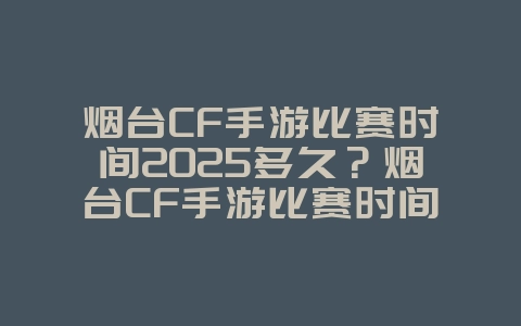 烟台CF手游比赛时间2025多久?烟台CF手游比赛时间与地点!_游戏资讯_36397绿色下载网 烟台CF手游比赛时间2025多久?烟台CF手游比赛时间与地点!_游戏资讯_36397绿色下载网