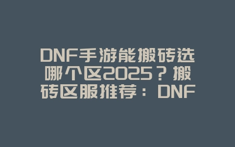 DNF手游能搬砖选哪个区2025?搬砖区服推荐:DNF手游赚钱攻略!_游戏攻略_36397绿色下载网 DNF手游能搬砖选哪个区2025?搬砖区服推荐:DNF手游赚钱攻略!_游戏攻略_36397绿色下载网