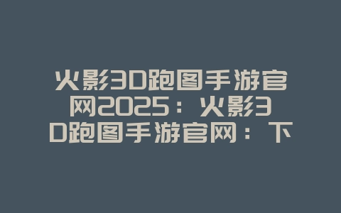火影3D跑图手游官网2025:火影3D跑图手游官网:下载与最新资讯!_游戏资讯_36397绿色下载网 火影3D跑图手游官网2025:火影3D跑图手游官网:下载与最新资讯!_游戏资讯_36397绿色下载网