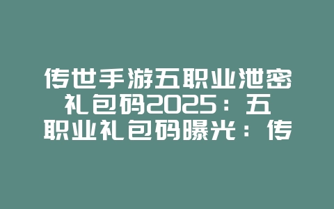 传世手游五职业泄密礼包码2025:五职业礼包码曝光:传世手游福利大放送!_游戏资讯_36397绿色下载网 传世手游五职业泄密礼包码2025:五职业礼包码曝光:传世手游福利大放送!_游戏资讯_36397绿色下载网