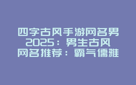四字古风手游网名男2025:男生古风网名推荐:霸气儒雅,彰显个性!_游戏资讯_36397绿色下载网 四字古风手游网名男2025:男生古风网名推荐:霸气儒雅,彰显个性!_游戏资讯_36397绿色下载网