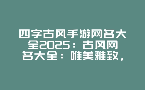 四字古风手游网名大全2025:古风网名大全:唯美雅致,选择你的风格!_游戏资讯_36397绿色下载网 四字古风手游网名大全2025:古风网名大全:唯美雅致,选择你的风格!_游戏资讯_36397绿色下载网